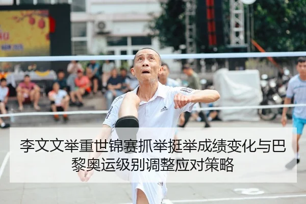 李文文举重世锦赛抓举挺举成绩变化与巴黎奥运级别调整应对策略