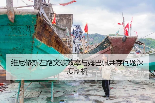 维尼修斯左路突破效率与姆巴佩共存问题深度剖析