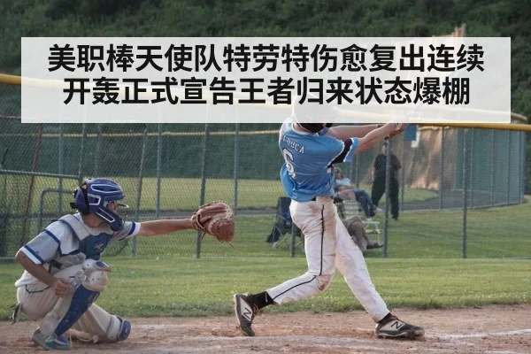 美职棒天使队特劳特伤愈复出连续开轰正式宣告王者归来状态爆棚
