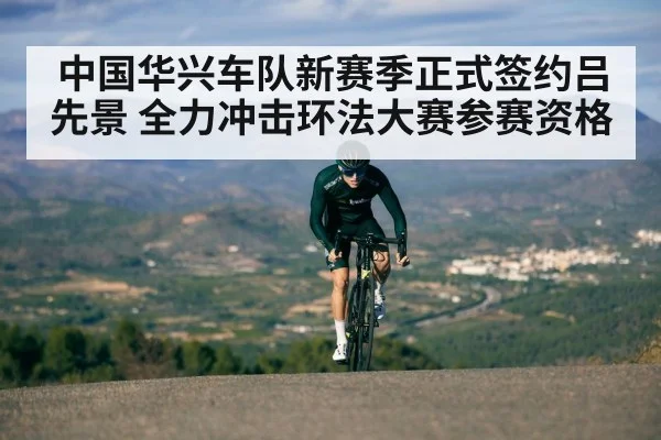 中国华兴车队新赛季正式签约吕先景 全力冲击环法大赛参赛资格