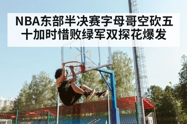 NBA东部半决赛字母哥空砍五十加时惜败绿军双探花爆发
