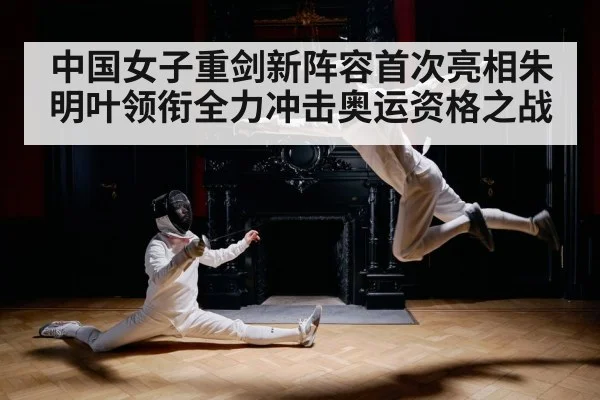 中国女子重剑新阵容首次亮相朱明叶领衔全力冲击奥运资格之战
