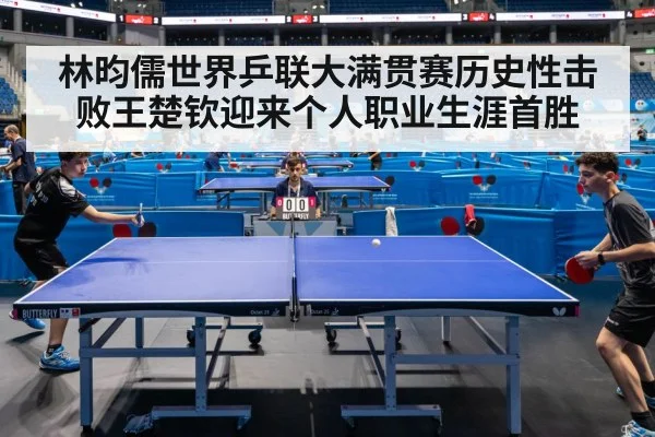 林昀儒世界乒联大满贯赛历史性击败王楚钦迎来个人职业生涯首胜