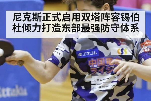 尼克斯正式启用双塔阵容锡伯杜倾力打造东部最强防守体系