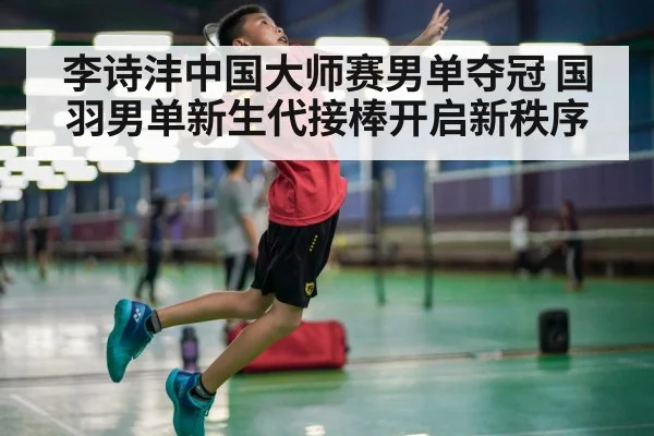 李诗沣中国大师赛男单夺冠 国羽男单新生代接棒开启新秩序
