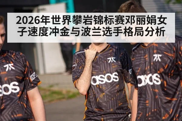 2026年世界攀岩锦标赛邓丽娟女子速度冲金与波兰选手格局分析